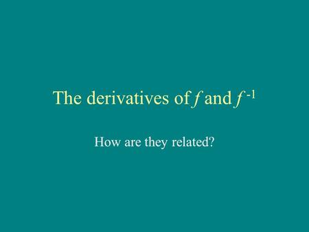 The derivatives of f and f -1 How are they related?