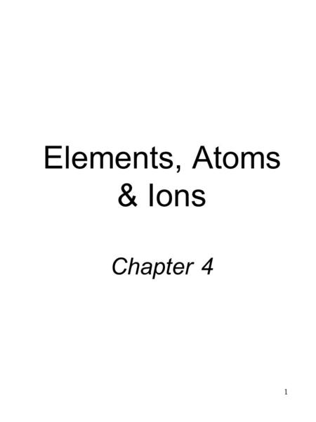 1 Elements, Atoms & Ions Chapter 4. 2 4.1Elements Over 112 known: 88 are found in nature, rest are man-made Abundance is the percentage found in nature.