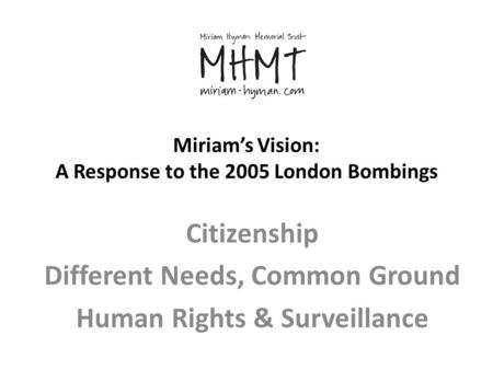 Miriam’s Vision: A Response to the 2005 London Bombings Citizenship Different Needs, Common Ground Human Rights & Surveillance.