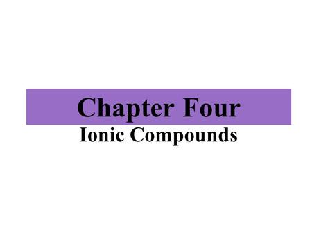 Chapter Four Ionic Compounds. 10/9/2015 Chapter Four 2 Outline ► ►4.1 Ions ► ►4.2 Periodic Properties and Ion Formation ► ►4.3 Ionic Bonds ► ►4.4 Some.