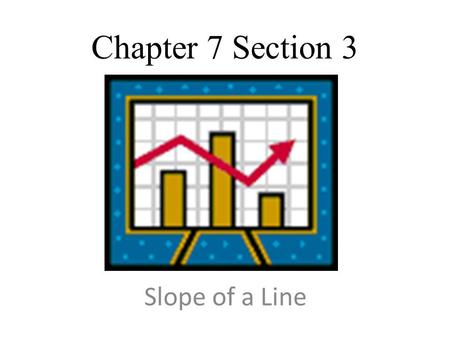 Slope of a Line Chapter 7 Section 3. Learning Objective Find the slope of a line Recognize positive and negative slopes Examine the slopes of horizontal.