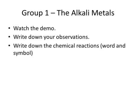 Group 1 – The Alkali Metals Watch the demo. Write down your observations. Write down the chemical reactions (word and symbol)