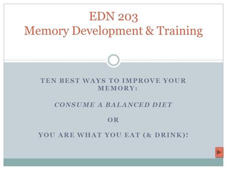 TEN BEST WAYS TO IMPROVE YOUR MEMORY: CONSUME A BALANCED DIET OR YOU ARE WHAT YOU EAT (& DRINK)! EDN 203 Memory Development & Training.