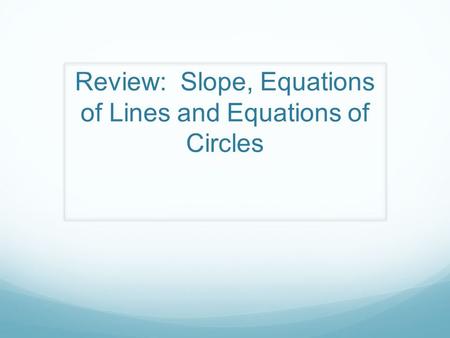 Review: Slope, Equations of Lines and Equations of Circles.