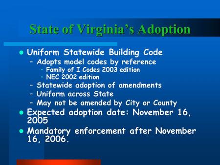 State of Virginia’s Adoption Uniform Statewide Building Code –Adopts model codes by reference Family of I Codes 2003 edition NEC 2002 edition –Statewide.