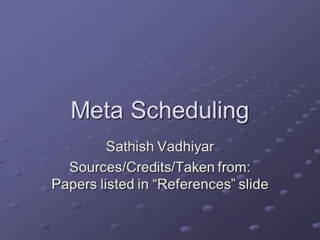 Meta Scheduling Sathish Vadhiyar Sources/Credits/Taken from: Papers listed in “References” slide.