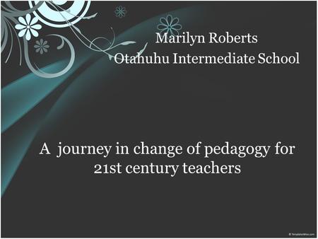A journey in change of pedagogy for 21st century teachers Marilyn Roberts Otahuhu Intermediate School.
