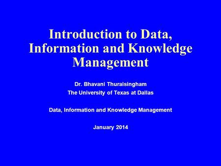 Introduction to Data, Information and Knowledge Management Dr. Bhavani Thuraisingham The University of Texas at Dallas Data, Information and Knowledge.