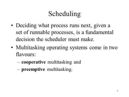 1 Scheduling Deciding what process runs next, given a set of runnable processes, is a fundamental decision the scheduler must make. Multitasking operating.