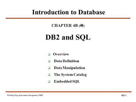 4B-1 Wei-Pang Yang, Information Management, NDHU Introduction to Database CHAPTER 4B ( 補 ) DB2 and SQL  Overview  Data Definition  Data Manipulation.