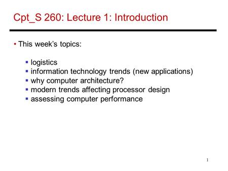 1 Cpt_S 260: Lecture 1: Introduction This week’s topics:  logistics  information technology trends (new applications)  why computer architecture? 