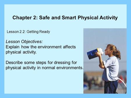 Lesson 2.2: Getting Ready Chapter 2: Safe and Smart Physical Activity Lesson Objectives: Explain how the environment affects physical activity. Describe.