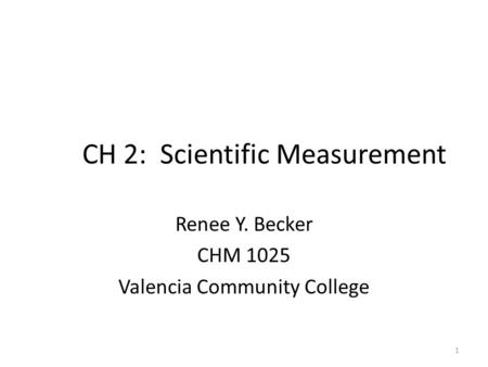 CH 2: Scientific Measurement Renee Y. Becker CHM 1025 Valencia Community College 1.