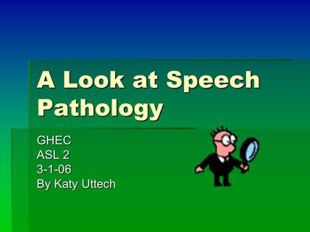 A Look at Speech Pathology GHEC ASL 2 3-1-06 By Katy Uttech.