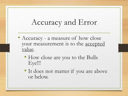 Accuracy and Error Accuracy - a measure of how close your measurement is to the accepted value. How close are you to the Bulls Eye!!! It does not matter.