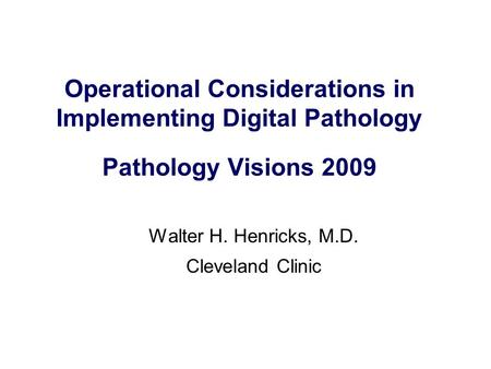 Operational Considerations in Implementing Digital Pathology Pathology Visions 2009 Walter H. Henricks, M.D. Cleveland Clinic.