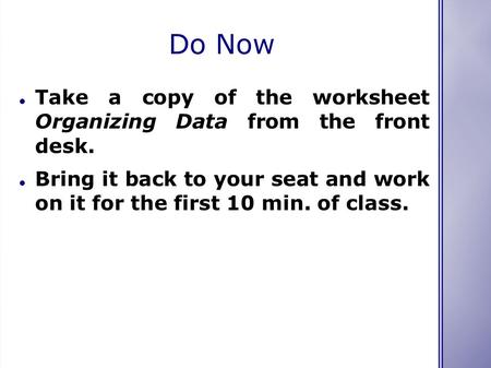 Do Now Take a copy of the worksheet Organizing Data from the front desk. Bring it back to your seat and work on it for the first 10 min. of class.