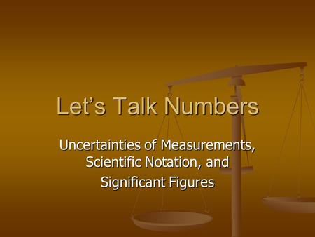 Let’s Talk Numbers Uncertainties of Measurements, Scientific Notation, and Significant Figures.