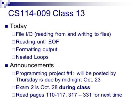 CS114-009 Class 13 Today  File I/O (reading from and writing to files)  Reading until EOF  Formatting output  Nested Loops Announcements  Programming.