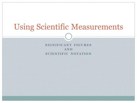 SIGNIFICANT FIGURES AND SCIENTIFIC NOTATION Using Scientific Measurements.