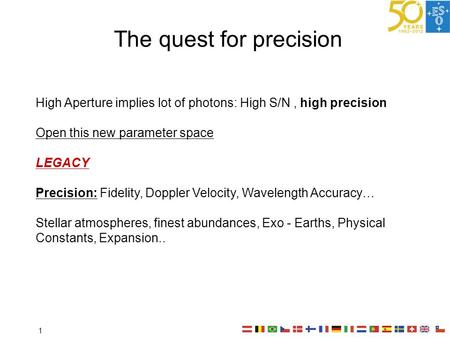 The quest for precision High Aperture implies lot of photons: High S/N, high precision Open this new parameter space LEGACY Precision: Fidelity, Doppler.