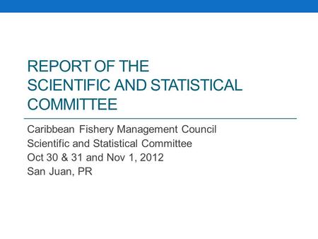 REPORT OF THE SCIENTIFIC AND STATISTICAL COMMITTEE Caribbean Fishery Management Council Scientific and Statistical Committee Oct 30 & 31 and Nov 1, 2012.