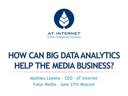 Online Intelligence Solutions HOW CAN BIG DATA ANALYTICS HELP THE MEDIA BUSINESS? Mathieu Llorens – CEO – AT Internet Futur Media – June 27th Moscow.
