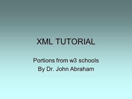 XML TUTORIAL Portions from w3 schools By Dr. John Abraham.