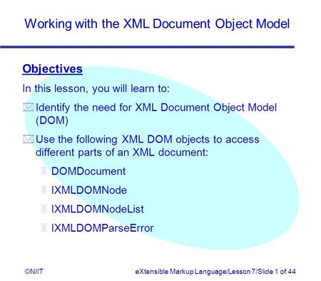 Working with the XML Document Object Model ©NIITeXtensible Markup Language/Lesson 7/Slide 1 of 44 Objectives In this lesson, you will learn to: *Identify.