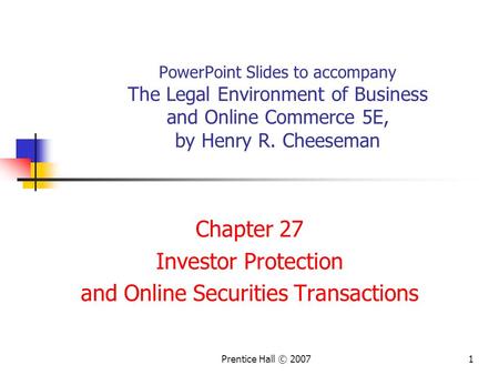 Prentice Hall © 20071 PowerPoint Slides to accompany The Legal Environment of Business and Online Commerce 5E, by Henry R. Cheeseman Chapter 27 Investor.