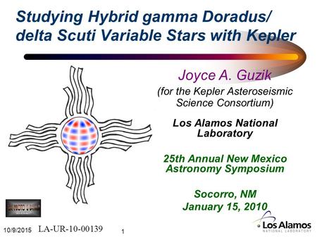 10/9/2015 1 Studying Hybrid gamma Doradus/ delta Scuti Variable Stars with Kepler Joyce A. Guzik (for the Kepler Asteroseismic Science Consortium) Los.