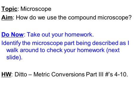Topic: Microscope Aim: How do we use the compound microscope? Do Now: Take out your homework. Identify the microscope part being described as I walk around.