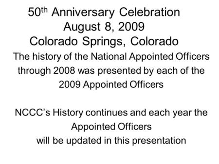50 th Anniversary Celebration August 8, 2009 Colorado Springs, Colorado The history of the National Appointed Officers through 2008 was presented by each.