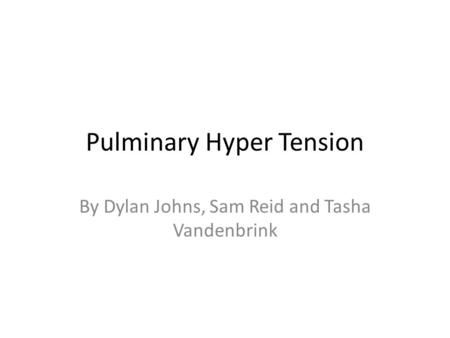 Pulminary Hyper Tension By Dylan Johns, Sam Reid and Tasha Vandenbrink.