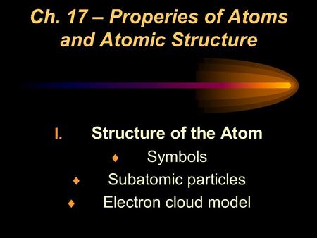 Ch. 17 – Properies of Atoms and Atomic Structure I. Structure of the Atom  Symbols  Subatomic particles  Electron cloud model.