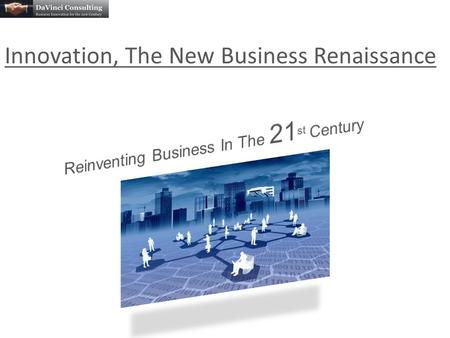 Innovation, The New Business Renaissance. “In the 20 th Century, businesses used innovation to stay ahead of the competition. Today, businesses rely on.