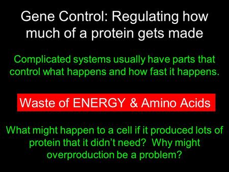 Gene Control: Regulating how much of a protein gets made Complicated systems usually have parts that control what happens and how fast it happens. Do Now: