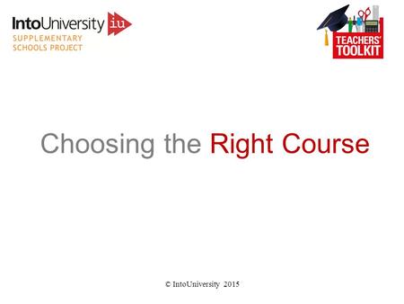 Choosing the Right Course © IntoUniversity 2015 Who Wants To Be A Millionaire? IntoUniversity Edition © IntoUniversity 2015.