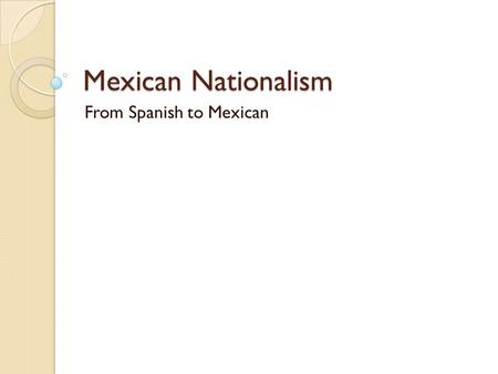 Mexican Nationalism From Spanish to Mexican. A. Distance Causes Problems 1. Americans, or Anglos, around Texas were causes of concern for the Spanish.