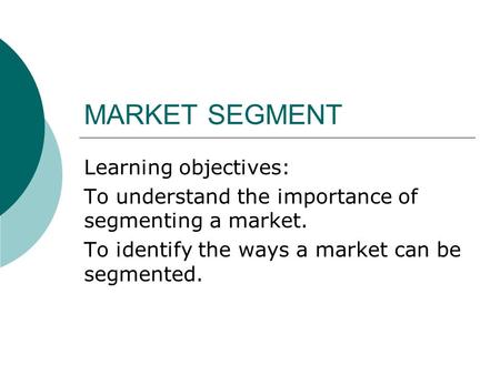 MARKET SEGMENT Learning objectives: To understand the importance of segmenting a market. To identify the ways a market can be segmented.