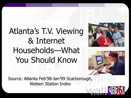 Atlanta’s T.V. Viewing & Internet Households—What You Should Know Source: Atlanta Feb’98-Jan’99 Scarborough, Nielsen Station Index.