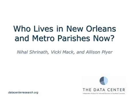 Who Lives in New Orleans and Metro Parishes Now? Nihal Shrinath, Vicki Mack, and Allison Plyer datacenterresearch.org.