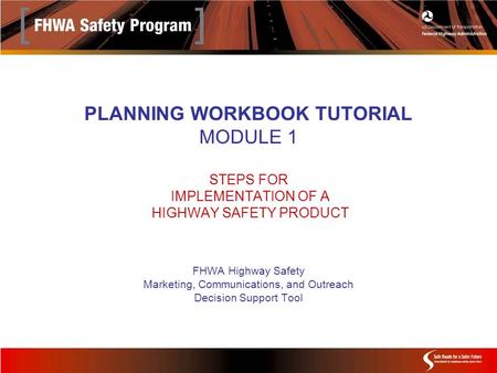 PLANNING WORKBOOK TUTORIAL MODULE 1 STEPS FOR IMPLEMENTATION OF A HIGHWAY SAFETY PRODUCT FHWA Highway Safety Marketing, Communications, and Outreach Decision.