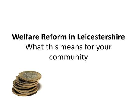 Welfare Reform in Leicestershire What this means for your community.