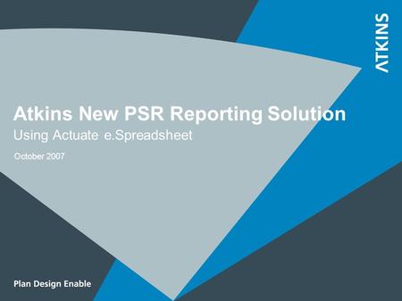 Atkins New PSR Reporting Solution Using Actuate e.Spreadsheet October 2007.