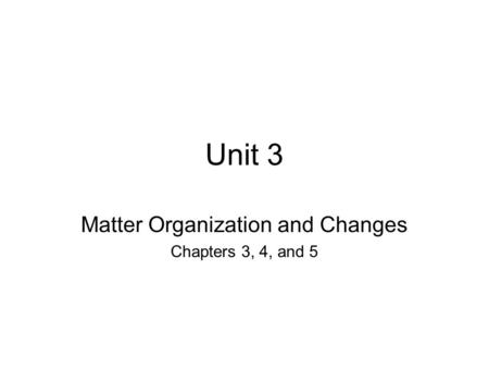Unit 3 Matter Organization and Changes Chapters 3, 4, and 5.
