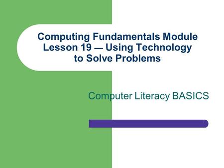 Computing Fundamentals Module Lesson 19 — Using Technology to Solve Problems Computer Literacy BASICS.