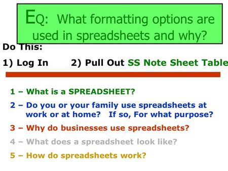 E Q: What formatting options are used in spreadsheets and why? Do This: 1) Log In2) Pull Out SS Note Sheet Table 1 – What is a SPREADSHEET? 2 – Do you.