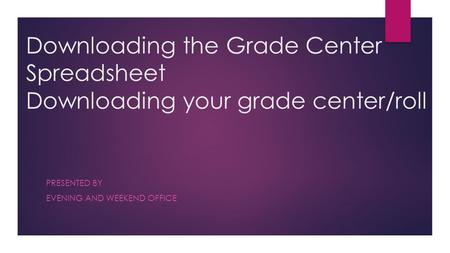 Downloading the Grade Center Spreadsheet Downloading your grade center/roll PRESENTED BY EVENING AND WEEKEND OFFICE.