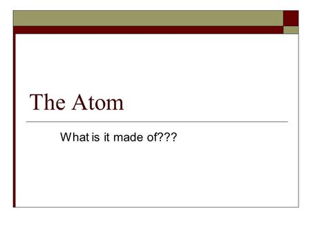 The Atom What is it made of???. Protons  Positively charged  Mass = 1 amu = 1.67 x10 -24 grams  Located in the nucleus  Gives an atoms its identity.